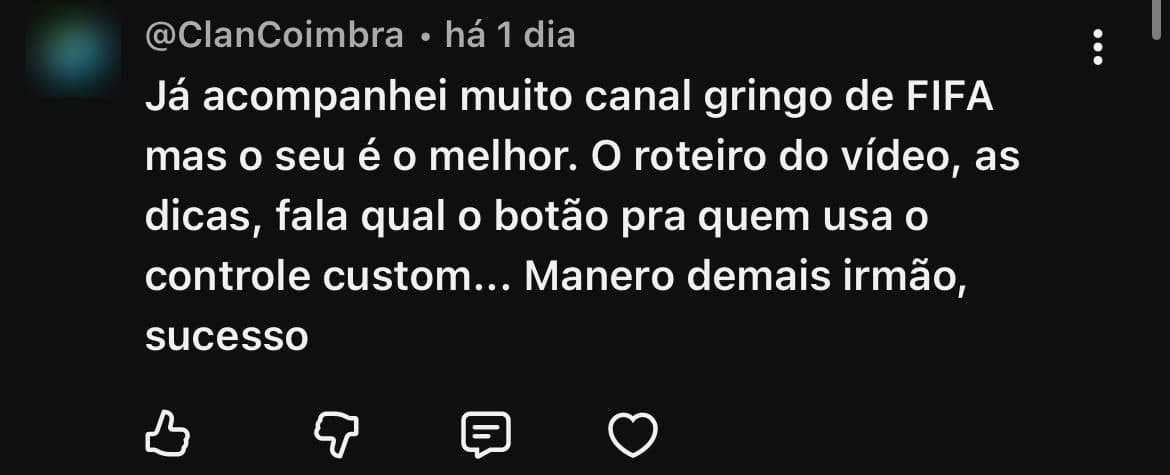 Comentário de @ClanCoimbra no YouTube: “Já acompanhei muito canal gringo de FIFA mas o seu é o melhor. O roteiro do vídeo, as dicas, fala qual o botão pra quem usa o controle custom... Manero demais irmão, sucesso”